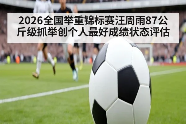 2026全国举重锦标赛汪周雨87公斤级抓举创个人最好成绩状态评估
