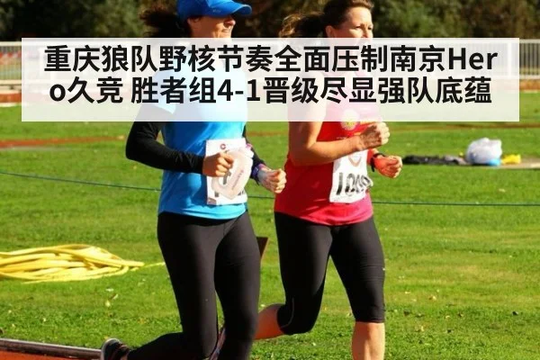 重庆狼队野核节奏全面压制南京Hero久竞 胜者组4-1晋级尽显强队底蕴