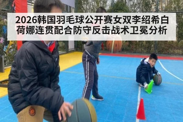 2026韩国羽毛球公开赛女双李绍希白荷娜连贯配合防守反击战术卫冕分析