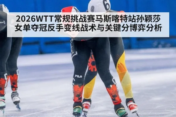 2026WTT常规挑战赛马斯喀特站孙颖莎女单夺冠反手变线战术与关键分博弈分析